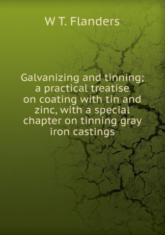 W T. Flanders Galvanizing and tinning; a practical treatise on coating with tin and zinc, with a special chapter on tinning gray iron castings