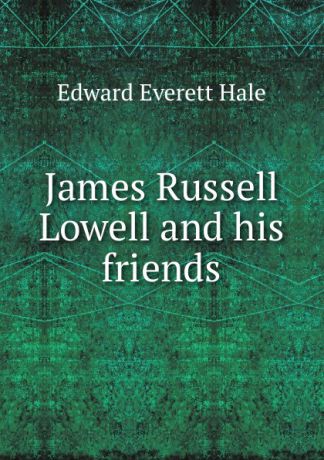 Edward Everett Hale James Russell Lowell and his friends