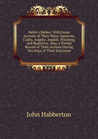 Habberton John Helen.s Babies: With Some Account of Their Ways, Innocent, Crafty, Angelic, Impish, Witching, and Repulsive. Also, a Partial Record of Their Actions During Ten Days of Their Existence