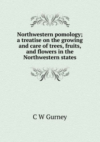 C W Gurney Northwestern pomology; a treatise on the growing and care of trees, fruits, and flowers in the Northwestern states