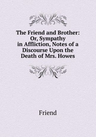 Friend The Friend and Brother: Or, Sympathy in Affliction, Notes of a Discourse Upon the Death of Mrs. Howes