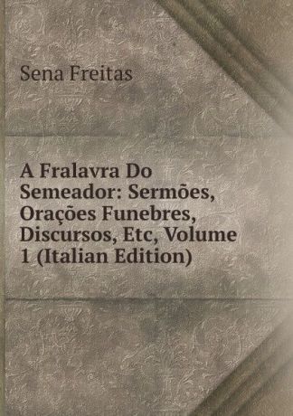 Sena Freitas A Fralavra Do Semeador: Sermoes, Oracoes Funebres, Discursos, Etc, Volume 1 (Italian Edition)