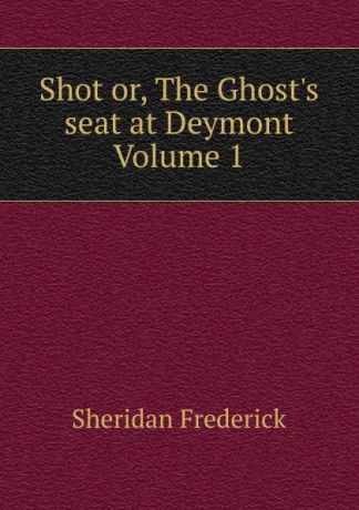 Sheridan Frederick Shot or, The Ghost.s seat at Deymont Volume 1