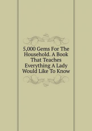 5,000 Gems For The Household. A Book That Teaches Everything A Lady Would Like To Know