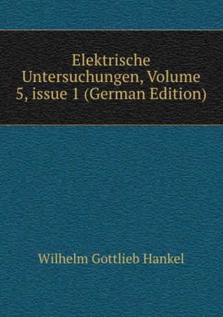 Wilhelm Gottlieb Hankel Elektrische Untersuchungen, Volume 5,.issue 1 (German Edition)
