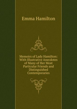 Emma Hamilton Memoirs of Lady Hamilton: With Illustrative Anecdotes of Many of Her Most Particular Friends and Distinguished Contemporaries