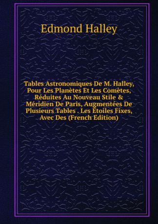 Edmond Halley Tables Astronomiques De M. Halley, Pour Les Planetes Et Les Cometes, Reduites Au Nouveau Stile . Meridien De Paris, Augmentees De Plusieurs Tables . Les Etoiles Fixes, Avec Des (French Edition)