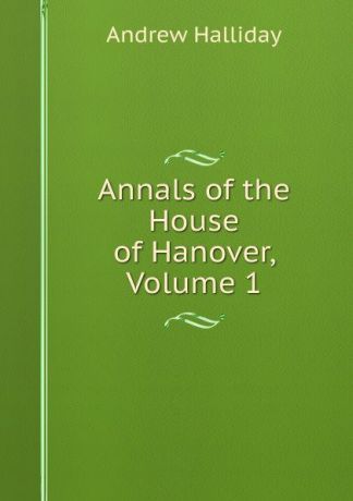 Andrew Halliday Annals of the House of Hanover, Volume 1
