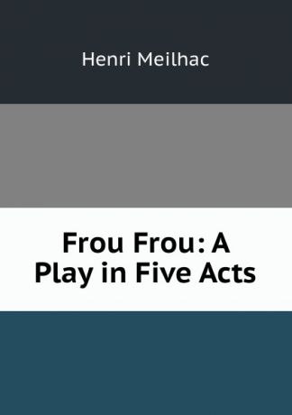 Henri Meilhac Frou Frou: A Play in Five Acts