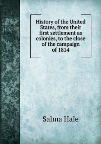 Salma Hale History of the United States, from their first settlement as colonies, to the close of the campaign of 1814