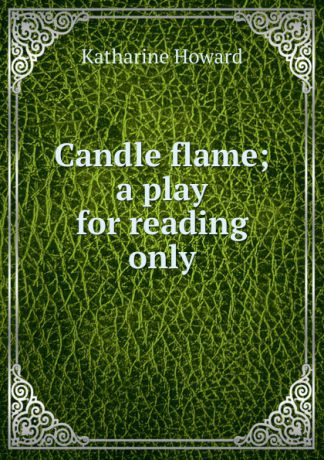 Katharine Howard Candle flame; a play for reading only