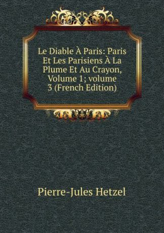 Pierre-Jules Hetzel Le Diable A Paris: Paris Et Les Parisiens A La Plume Et Au Crayon, Volume 1;.volume 3 (French Edition)