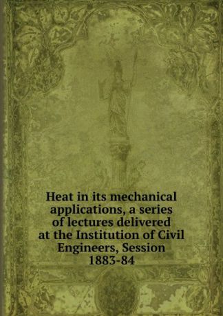 Heat in its mechanical applications, a series of lectures delivered at the Institution of Civil Engineers, Session 1883-84