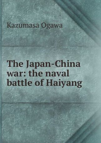 Kazumasa Ogawa The Japan-China war: the naval battle of Haiyang