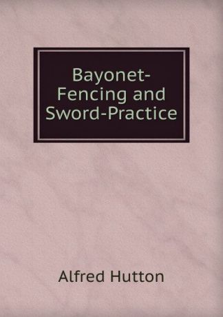 Alfred Hutton Bayonet-Fencing and Sword-Practice