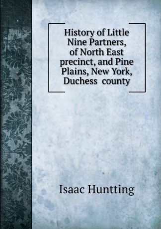Isaac Huntting History of Little Nine Partners, of North East precinct, and Pine Plains, New York, Duchess county