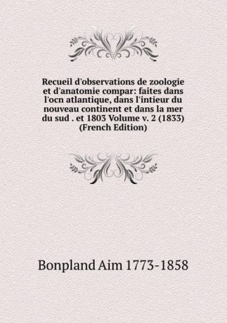 Bonpland Aim 1773-1858 Recueil d.observations de zoologie et d.anatomie compar: faites dans l.ocn atlantique, dans l.intieur du nouveau continent et dans la mer du sud . et 1803 Volume v. 2 (1833) (French Edition)
