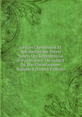 Lettres Chretiennes Et Spirituelles Sur Divers Sujets Qui Regardent La Vie Interieure, Ou L.esprit Du Vrai Christianisme, Volume 2 (French Edition)