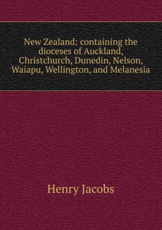 Henry Jacobs New Zealand: containing the dioceses of Auckland, Christchurch, Dunedin, Nelson, Waiapu, Wellington, and Melanesia