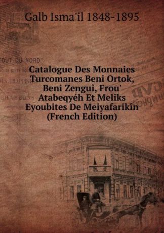 Galb Isma'il 1848-1895 Catalogue Des Monnaies Turcomanes Beni Ortok, Beni Zengui, Frou. Atabeqyeh Et Meliks Eyoubites De Meiyafarikin (French Edition)