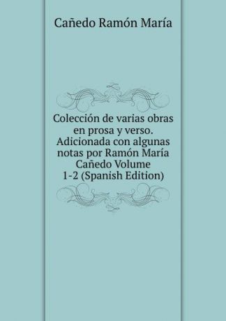 Cañedo Ramón María Coleccion de varias obras en prosa y verso. Adicionada con algunas notas por Ramon Maria Canedo Volume 1-2 (Spanish Edition)