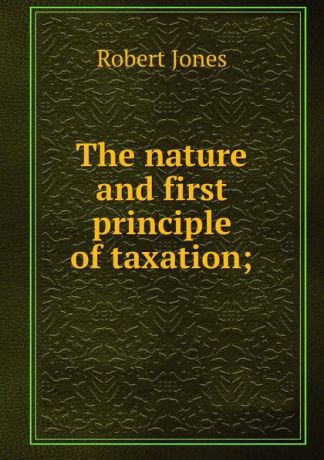 Robert Jones The nature and first principle of taxation;