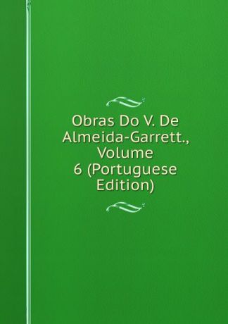 Obras Do V. De Almeida-Garrett., Volume 6 (Portuguese Edition)
