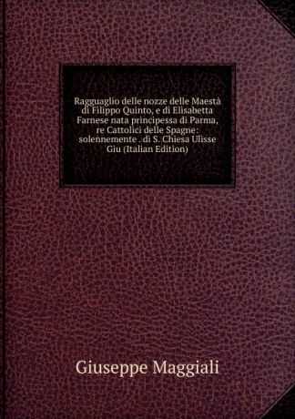 Giuseppe Maggiali Ragguaglio delle nozze delle Maesta di Filippo Quinto, e di Elisabetta Farnese nata principessa di Parma, re Cattolici delle Spagne: solennemente . di S. Chiesa Ulisse Giu (Italian Edition)