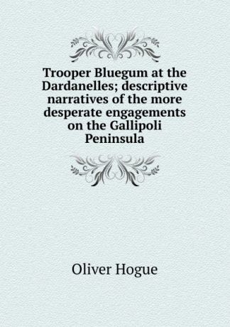 Oliver Hogue Trooper Bluegum at the Dardanelles; descriptive narratives of the more desperate engagements on the Gallipoli Peninsula