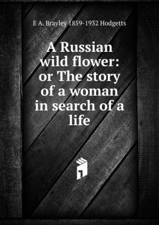 E A. Brayley 1859-1932 Hodgetts A Russian wild flower: or The story of a woman in search of a life