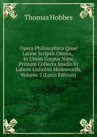 Hobbes Thomas Opera Philosophica Quae Latine Scripsit Omnia,: In Unum Corpus Nunc Primum Collecta Studio Et Labore Gulielmi Molesworth, Volume 2 (Latin Edition)