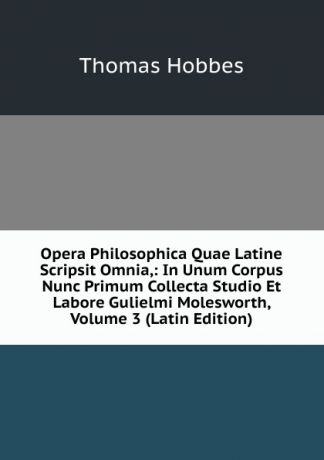 Hobbes Thomas Opera Philosophica Quae Latine Scripsit Omnia,: In Unum Corpus Nunc Primum Collecta Studio Et Labore Gulielmi Molesworth, Volume 3 (Latin Edition)