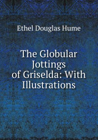 Ethel Douglas Hume The Globular Jottings of Griselda: With Illustrations