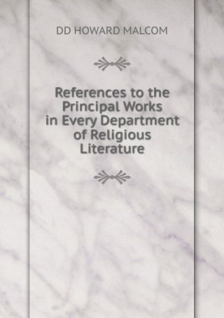 DD HOWARD MALCOM References to the Principal Works in Every Department of Religious Literature