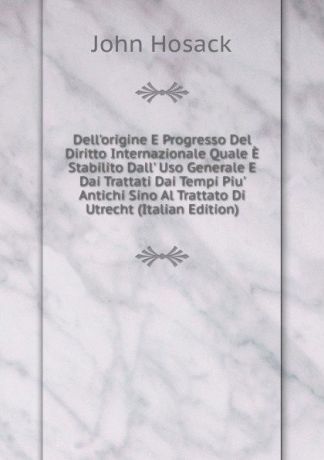 John Hosack Dell.origine E Progresso Del Diritto Internazionale Quale E Stabilito Dall. Uso Generale E Dai Trattati Dai Tempi Piu. Antichi Sino Al Trattato Di Utrecht (Italian Edition)