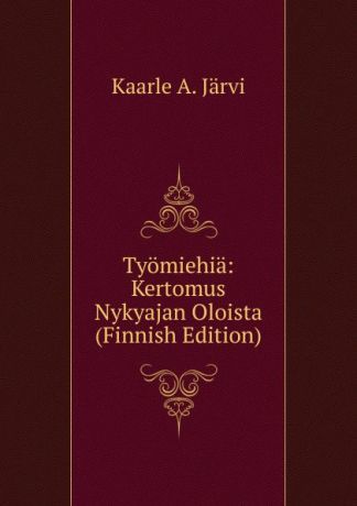 Kaarle A. Järvi Tyomiehia: Kertomus Nykyajan Oloista (Finnish Edition)