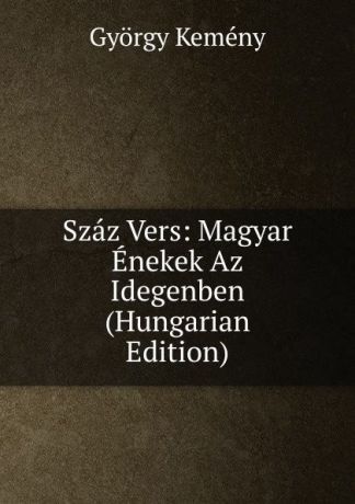 György Kemény Szaz Vers: Magyar Enekek Az Idegenben (Hungarian Edition)