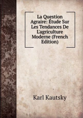 K. Kautsky La Question Agraire: Etude Sur Les Tendances De L.agriculture Moderne (French Edition)