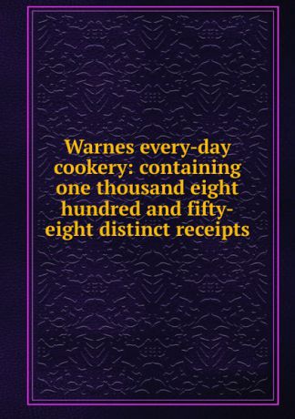 Warnes every-day cookery: containing one thousand eight hundred and fifty-eight distinct receipts