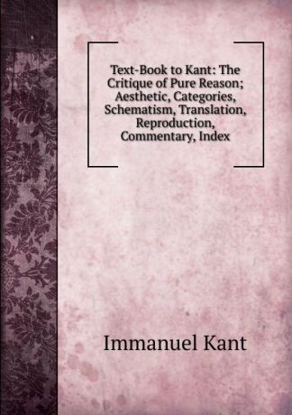 И. Кант Text-Book to Kant: The Critique of Pure Reason; Aesthetic, Categories, Schematism, Translation, Reproduction, Commentary, Index