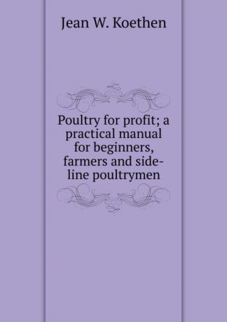 Jean W. Koethen Poultry for profit; a practical manual for beginners, farmers and side-line poultrymen