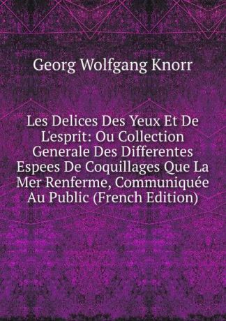 Georg Wolfgang Knorr Les Delices Des Yeux Et De L.esprit: Ou Collection Generale Des Differentes Espees De Coquillages Que La Mer Renferme, Communiquee Au Public (French Edition)
