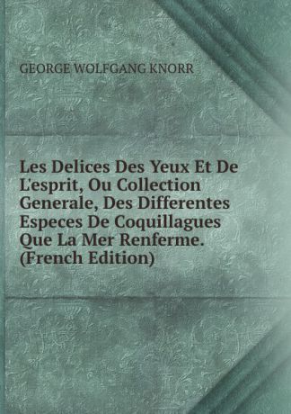 George Wolfgang Knorr Les Delices Des Yeux Et De L.esprit, Ou Collection Generale, Des Differentes Especes De Coquillagues Que La Mer Renferme. (French Edition)