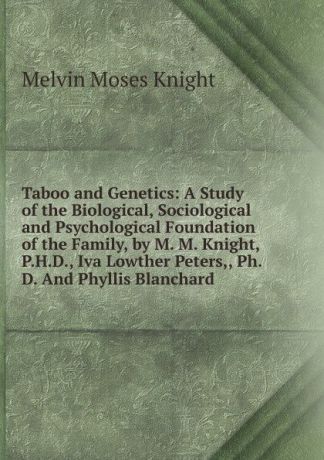 Melvin Moses Knight Taboo and Genetics: A Study of the Biological, Sociological and Psychological Foundation of the Family, by M. M. Knight, P.H.D., Iva Lowther Peters,, Ph. D. And Phyllis Blanchard .