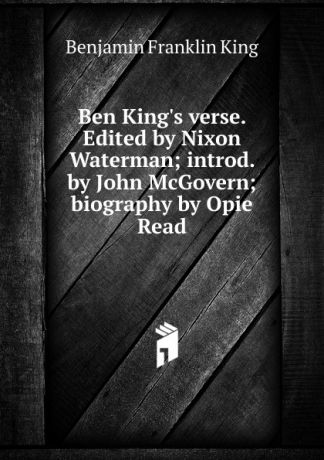 Benjamin Franklin King Ben King.s verse. Edited by Nixon Waterman; introd. by John McGovern; biography by Opie Read