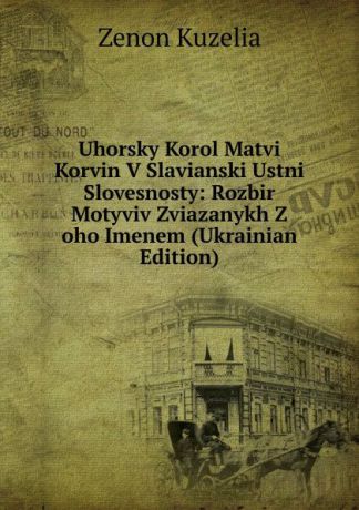 Zenon Kuzelia Uhorsky Korol Matvi Korvin V Slavianski Ustni Slovesnosty: Rozbir Motyviv Zviazanykh Z oho Imenem (Ukrainian Edition)