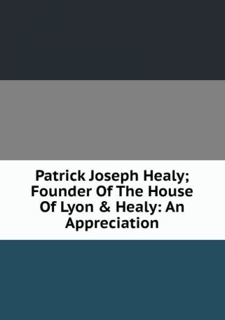 Patrick Joseph Healy; Founder Of The House Of Lyon . Healy: An Appreciation
