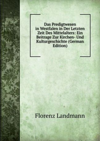 Florenz Landmann Das Predigtwesen in Westfalen in Der Letzten Zeit Des Mittelalters: Ein Beitrage Zur Kirchen- Und Kulturgeschichte (German Edition)