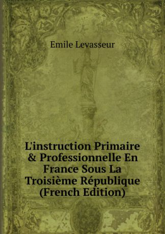 Émile Levasseur L.instruction Primaire . Professionnelle En France Sous La Troisieme Republique (French Edition)