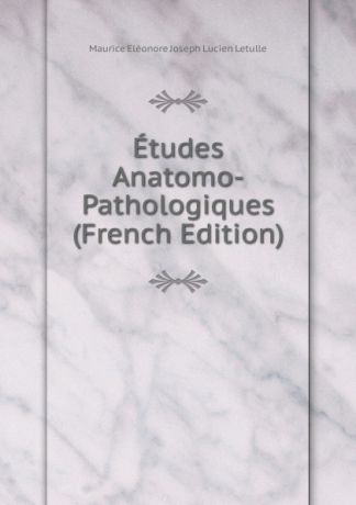 Maurice Eléonore Joseph Lucien Letulle Etudes Anatomo-Pathologiques (French Edition)